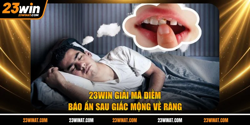 23WIN giải mã điềm báo ẩn sau giấc mộng về răng
